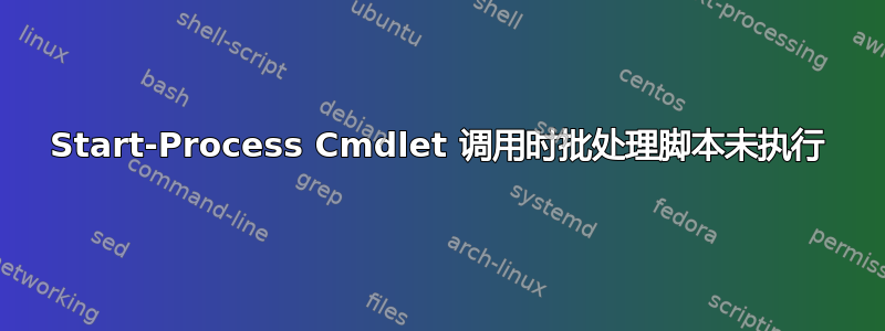 Start-Process Cmdlet 调用时批处理脚本未执行