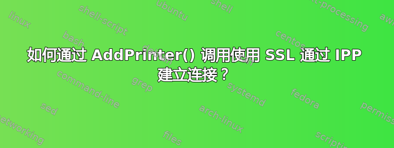 如何通过 AddPrinter() 调用使用 SSL 通过 IPP 建立连接？