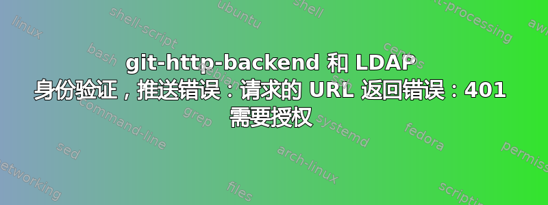 git-http-backend 和 LDAP 身份验证，推送错误：请求的 URL 返回错误：401 需要授权