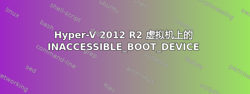 Hyper-V 2012 R2 虚拟机上的 INACCESSIBLE_BOOT_DEVICE