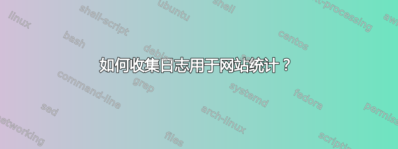 如何收集日志用于网站统计？