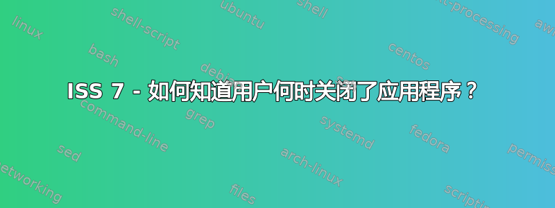 ISS 7 - 如何知道用户何时关闭了应用程序？