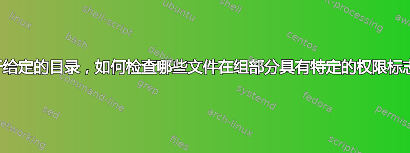 对于给定的目录，如何检查哪些文件在组部分具有特定的权限标志？