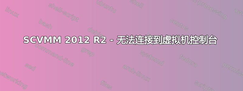 SCVMM 2012 R2 - 无法连接到虚拟机控制台