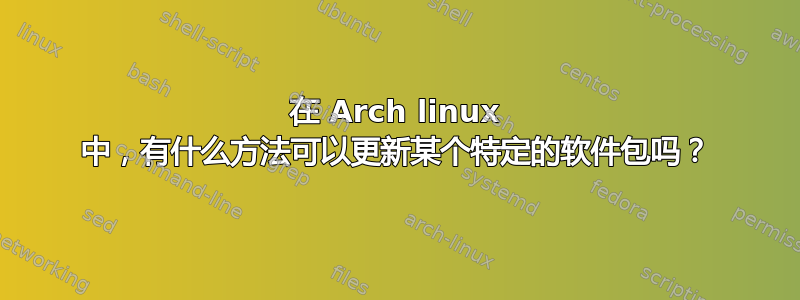 在 Arch linux 中，有什么方法可以更新某个特定的软件包吗？