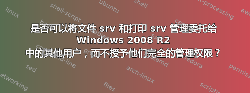 是否可以将文件 srv 和打印 srv 管理委托给 Windows 2008 R2 中的其他用户，而不授予他们完全的管理权限？