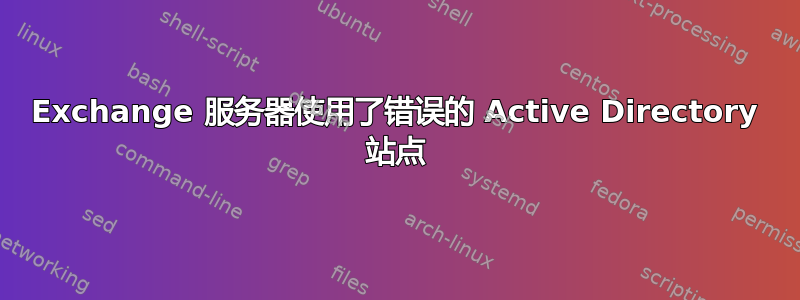 Exchange 服务器使用了错误的 Active Directory 站点