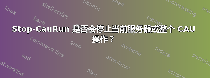 Stop-CauRun 是否会停止当前服务器或整个 CAU 操作？