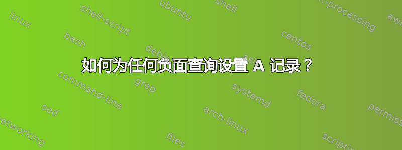 如何为任何负面查询设置 A 记录？