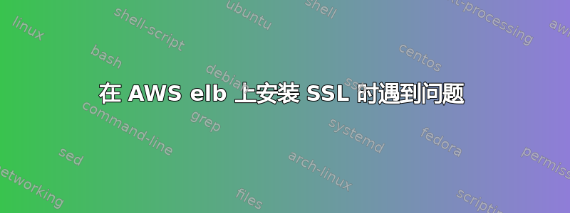 在 AWS elb 上安装 SSL 时遇到问题