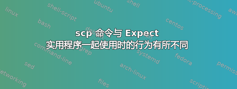 scp 命令与 Expect 实用程序一起使用时的行为有所不同