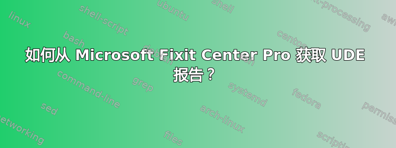 如何从 Microsoft Fixit Center Pro 获取 UDE 报告？