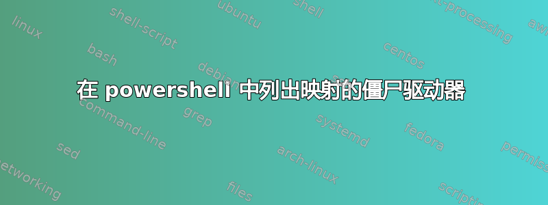 在 powershell 中列出映射的僵尸驱动器