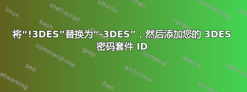 将“!3DES”替换为“-3DES”，然后添加您的 3DES 密码套件 ID