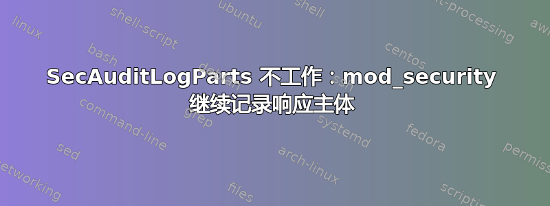 SecAuditLogParts 不工作：mod_security 继续记录响应主体