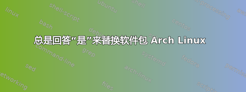 总是回答“是”来替换软件包 Arch Linux 