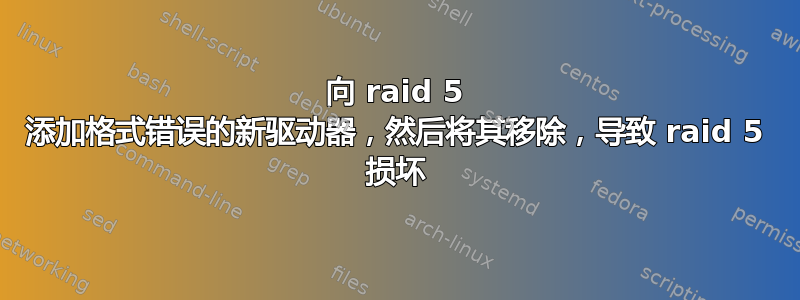 向 raid 5 添加格式错误的新驱动器，然后将其移除，导致 raid 5 损坏