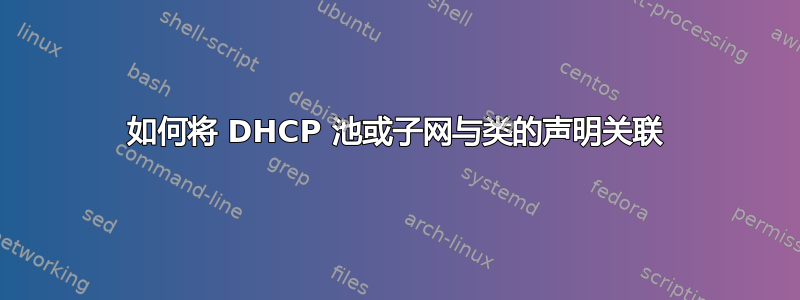 如何将 DHCP 池或子网与类的声明关联