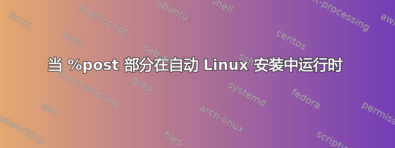 当 %post 部分在自动 Linux 安装中运行时