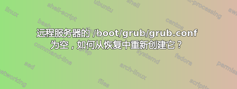 远程服务器的 /boot/grub/grub.conf 为空，如何从恢复中重新创建它？