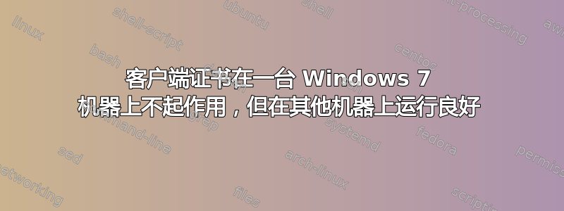 客户端证书在一台 Windows 7 机器上不起作用，但在其他机器上运行良好