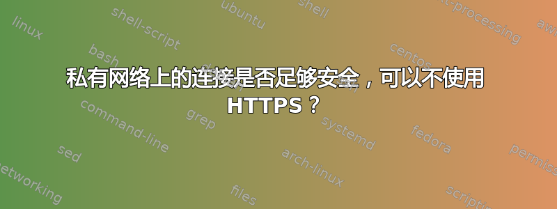 私有网络上的连接是否足够安全，可以不使用 HTTPS？