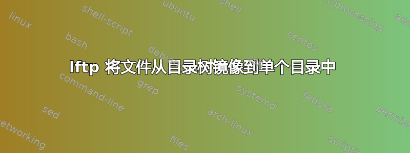 lftp 将文件从目录树镜像到单个目录中