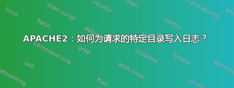 APACHE2：如何为请求的特定目录写入日志？