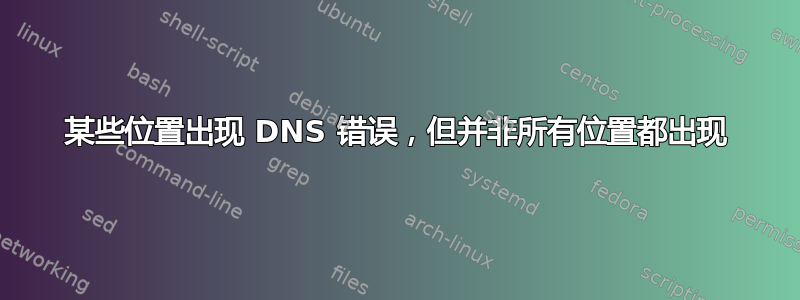 某些位置出现 DNS 错误，但并非所有位置都出现