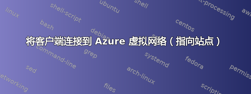 将客户端连接到 Azure 虚拟网络（指向站点）