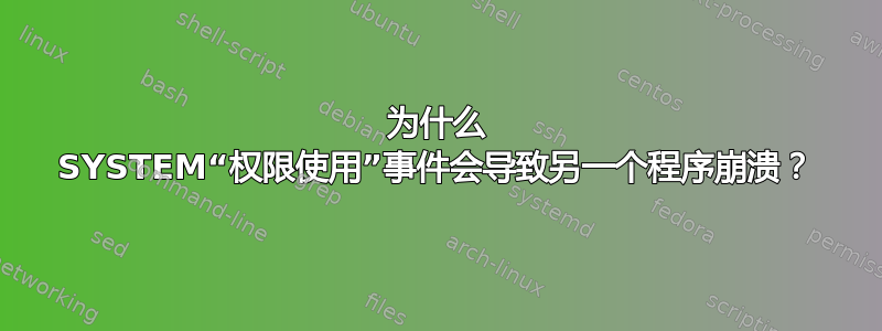 为什么 SYSTEM“权限使用”事件会导致另一个程序崩溃？