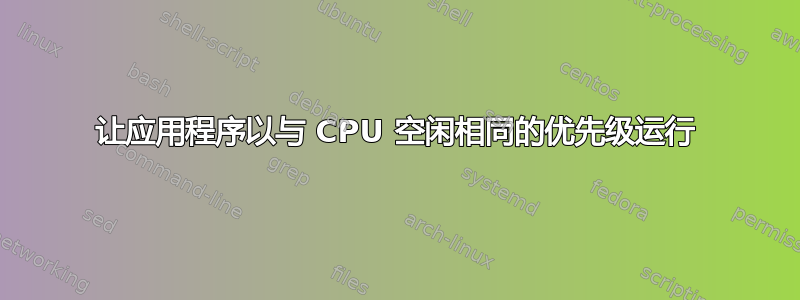 让应用程序以与 CPU 空闲相同的优先级运行