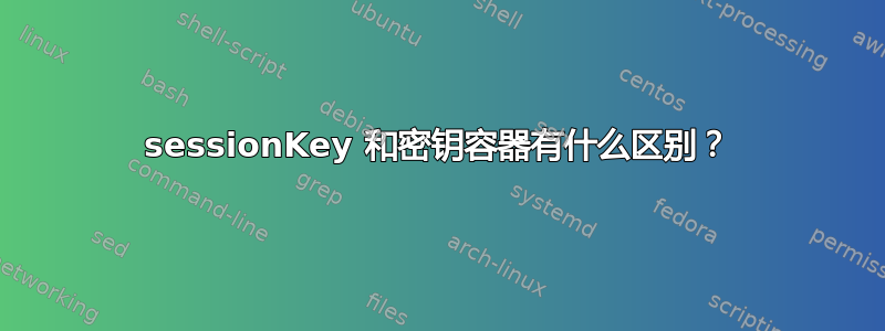 sessionKey 和密钥容器有什么区别？