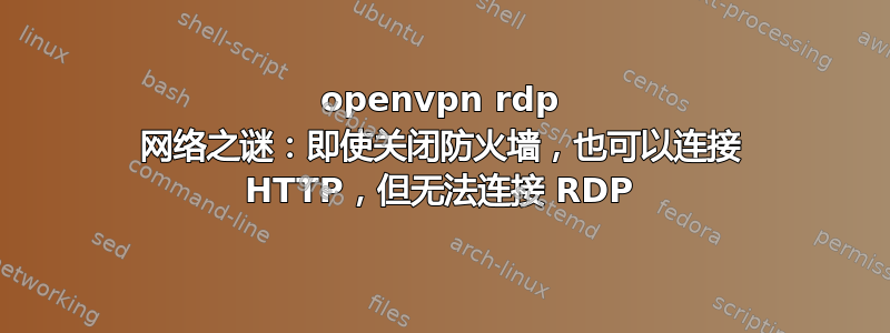 openvpn rdp 网络之谜：即使关闭防火墙，也可以连接 HTTP，但无法连接 RDP