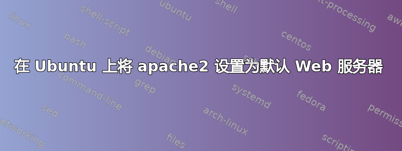 在 Ubuntu 上将 apache2 设置为默认 Web 服务器