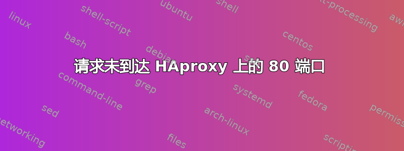 请求未到达 HAproxy 上的 80 端口