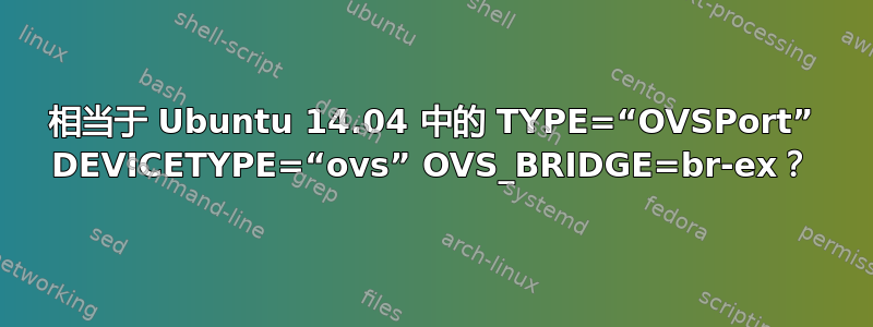 相当于 Ubuntu 14.04 中的 TYPE=“OVSPort” DEVICETYPE=“ovs” OVS_BRIDGE=br-ex？