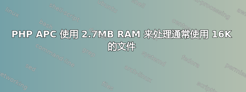 PHP APC 使用 2.7MB RAM 来处理通常使用 16K 的文件