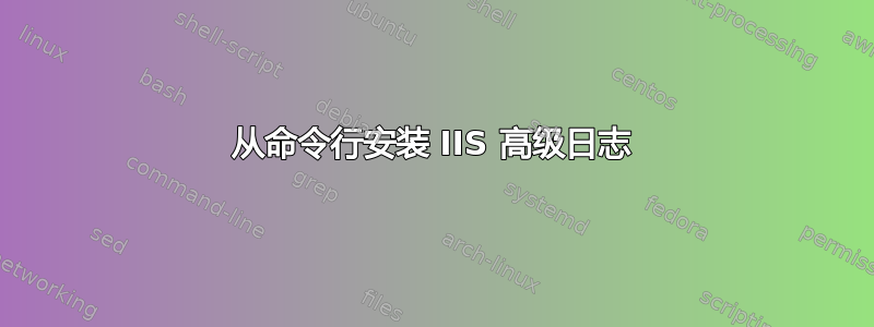 从命令行安装 IIS 高级日志