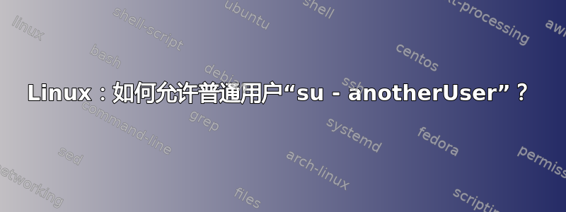 Linux：如何允许普通用户“su - anotherUser”？