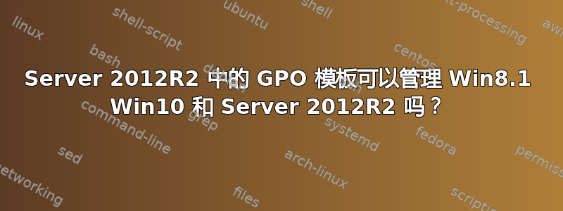 Server 2012R2 中的 GPO 模板可以管理 Win8.1 Win10 和 Server 2012R2 吗？