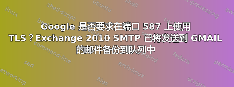 Google 是否要求在端口 587 上使用 TLS？Exchange 2010 SMTP 已将发送到 GMAIL 的邮件备份到队列中