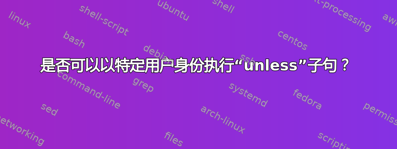 是否可以以特定用户身份执行“unless”子句？