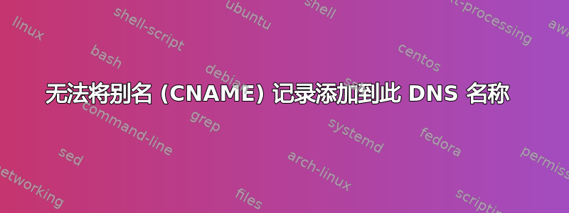 无法将别名 (CNAME) 记录添加到此 DNS 名称 