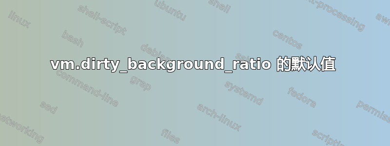 vm.dirty_background_ratio 的默认值