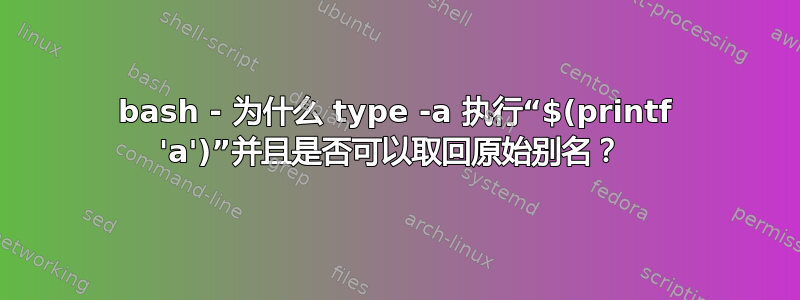 bash - 为什么 type -a 执行“$(printf 'a')”并且是否可以取回原始别名？ 