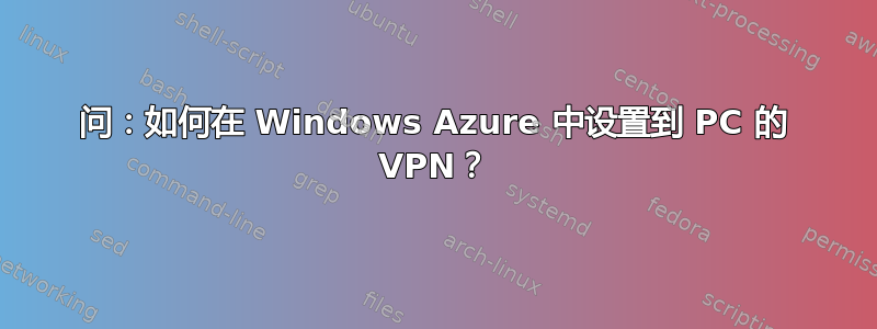 问：如何在 Windows Azure 中设置到 PC 的 VPN？