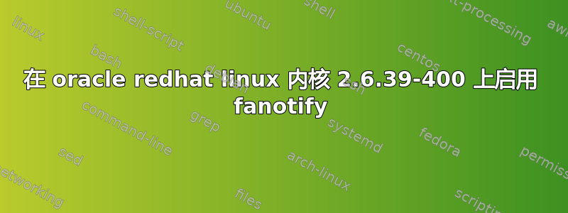 在 oracle redhat linux 内核 2.6.39-400 上启用 fanotify