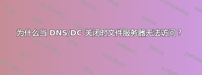 为什么当 DNS/DC 关闭时文件服务器无法访问？