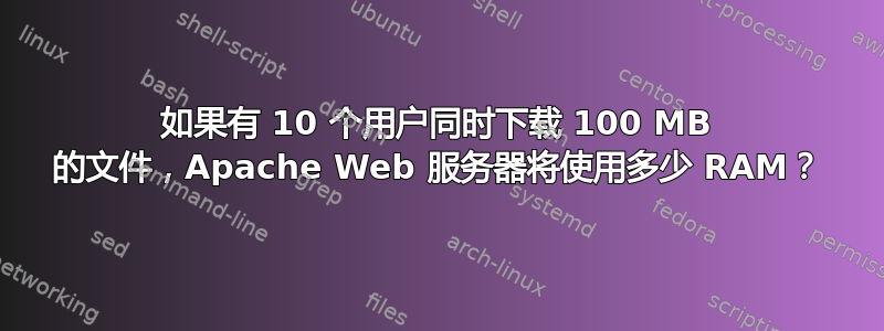 如果有 10 个用户同时下载 100 MB 的文件，Apache Web 服务器将使用多少 RAM？